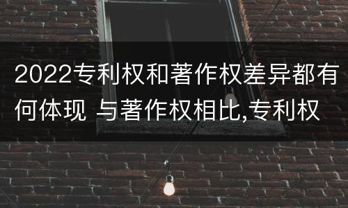 2022专利权和著作权差异都有何体现 与著作权相比,专利权有哪些特征