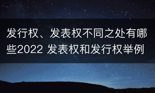 发行权、发表权不同之处有哪些2022 发表权和发行权举例