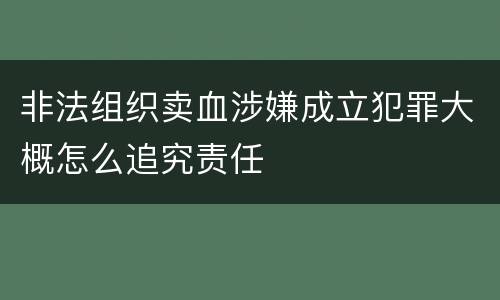 非法组织卖血涉嫌成立犯罪大概怎么追究责任