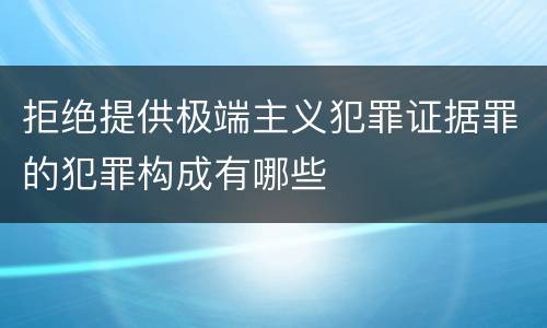 拒绝提供极端主义犯罪证据罪的犯罪构成有哪些