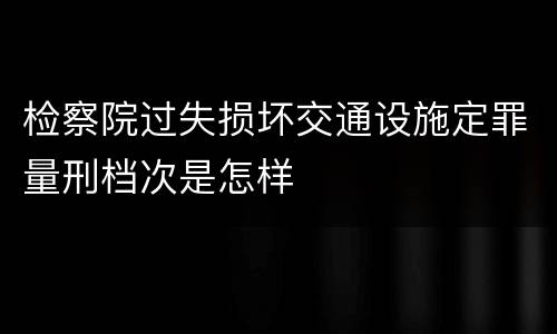 检察院过失损坏交通设施定罪量刑档次是怎样
