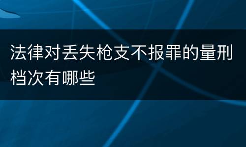 法律对丢失枪支不报罪的量刑档次有哪些