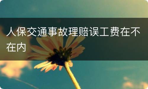 人保交通事故理赔误工费在不在内
