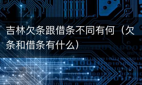 吉林欠条跟借条不同有何（欠条和借条有什么）