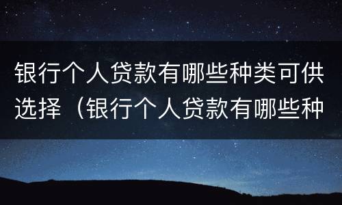 银行个人贷款有哪些种类可供选择（银行个人贷款有哪些种类可供选择的）