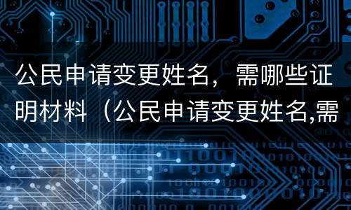 公民申请变更姓名，需哪些证明材料（公民申请变更姓名,需哪些证明材料和手续）