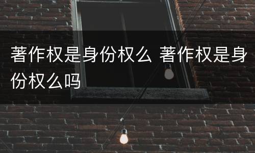 著作权是身份权么 著作权是身份权么吗