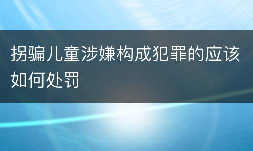 拐骗儿童涉嫌构成犯罪的应该如何处罚