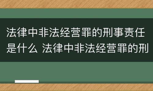 法律中非法经营罪的刑事责任是什么 法律中非法经营罪的刑事责任是什么意思
