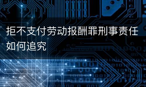 拒不支付劳动报酬罪刑事责任如何追究