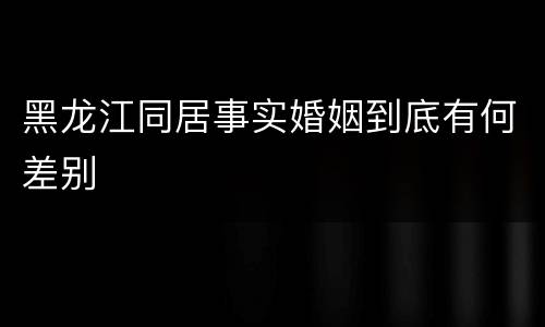 黑龙江同居事实婚姻到底有何差别