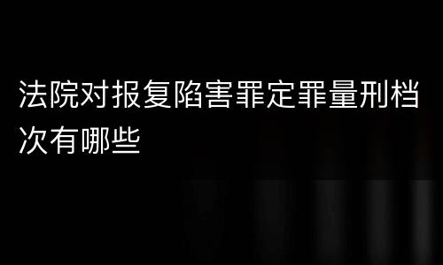 法院对报复陷害罪定罪量刑档次有哪些