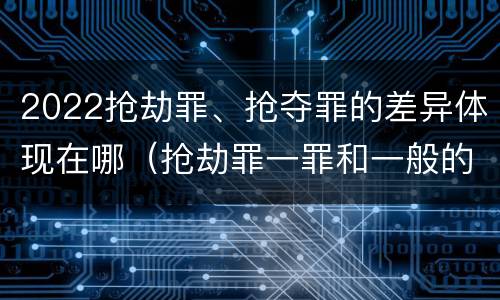 2022抢劫罪、抢夺罪的差异体现在哪（抢劫罪一罪和一般的抢劫罪）