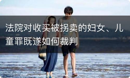 法院对收买被拐卖的妇女、儿童罪既遂如何裁判
