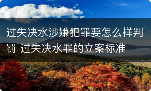 过失决水涉嫌犯罪要怎么样判罚 过失决水罪的立案标准