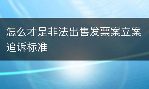 怎么才是非法出售发票案立案追诉标准