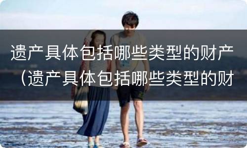 遗产具体包括哪些类型的财产（遗产具体包括哪些类型的财产分割）