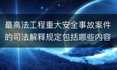 最高法工程重大安全事故案件的司法解释规定包括哪些内容