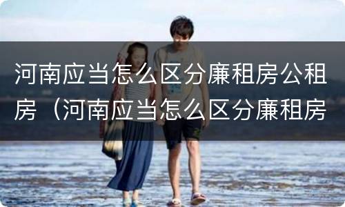 河南应当怎么区分廉租房公租房（河南应当怎么区分廉租房公租房区别）