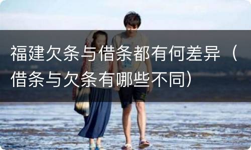福建欠条与借条都有何差异（借条与欠条有哪些不同）