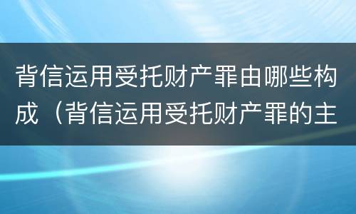 背信运用受托财产罪由哪些构成（背信运用受托财产罪的主体）