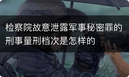 检察院故意泄露军事秘密罪的刑事量刑档次是怎样的