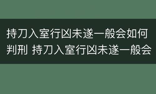 持刀入室行凶未遂一般会如何判刑 持刀入室行凶未遂一般会如何判刑呢