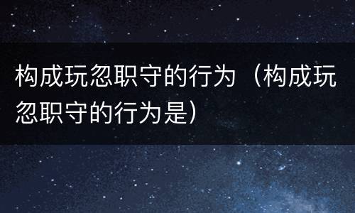 构成玩忽职守的行为（构成玩忽职守的行为是）