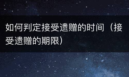 如何判定接受遗赠的时间（接受遗赠的期限）