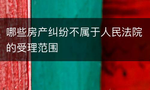 哪些房产纠纷不属于人民法院的受理范围