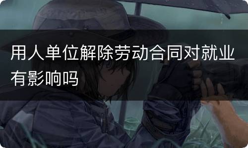 用人单位解除劳动合同对就业有影响吗