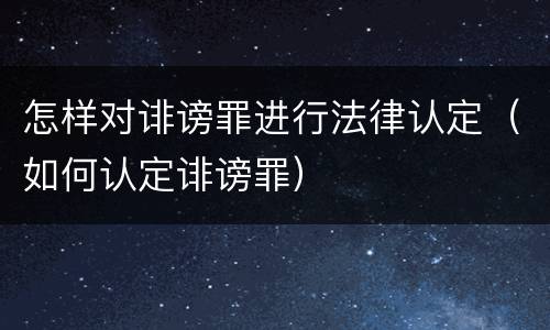 怎样对诽谤罪进行法律认定（如何认定诽谤罪）