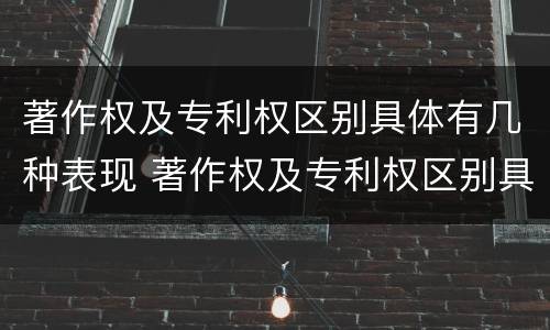 著作权及专利权区别具体有几种表现 著作权及专利权区别具体有几种表现形式