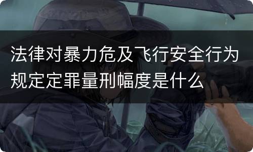 法律对暴力危及飞行安全行为规定定罪量刑幅度是什么