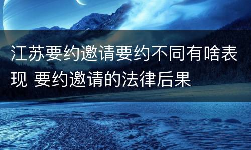江苏要约邀请要约不同有啥表现 要约邀请的法律后果