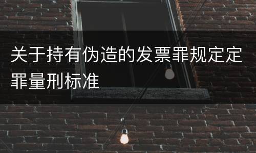 关于持有伪造的发票罪规定定罪量刑标准