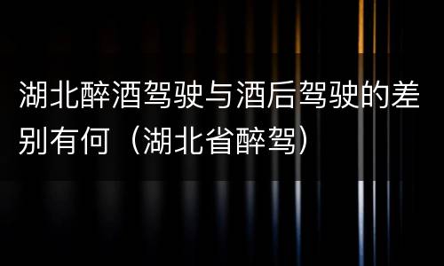 湖北醉酒驾驶与酒后驾驶的差别有何（湖北省醉驾）