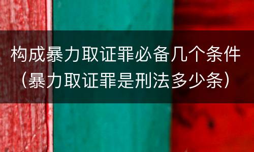构成暴力取证罪必备几个条件（暴力取证罪是刑法多少条）