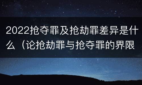 2022抢夺罪及抢劫罪差异是什么（论抢劫罪与抢夺罪的界限）