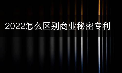 2022怎么区别商业秘密专利