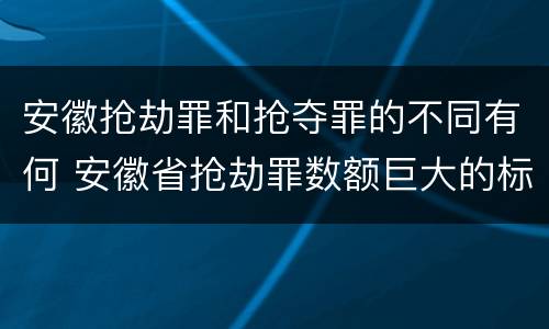 安徽抢劫罪和抢夺罪的不同有何 安徽省抢劫罪数额巨大的标准