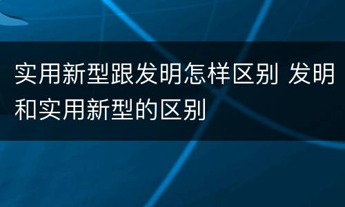 实用新型跟发明怎样区别 发明和实用新型的区别