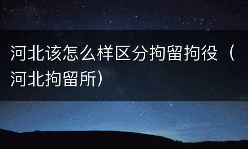 河北该怎么样区分拘留拘役（河北拘留所）