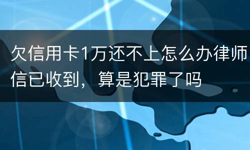 欠信用卡1万还不上怎么办律师信已收到，算是犯罪了吗