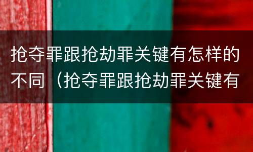抢夺罪跟抢劫罪关键有怎样的不同（抢夺罪跟抢劫罪关键有怎样的不同处）