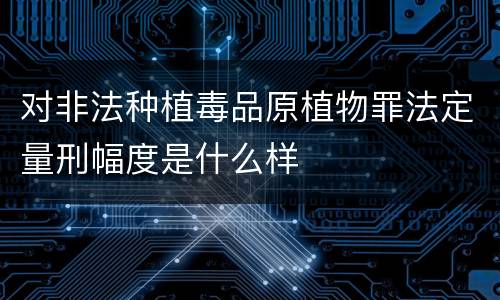 对非法种植毒品原植物罪法定量刑幅度是什么样