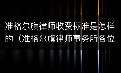 准格尔旗律师收费标准是怎样的（准格尔旗律师事务所各位电话）