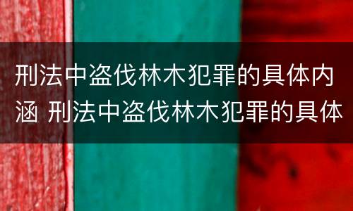 刑法中盗伐林木犯罪的具体内涵 刑法中盗伐林木犯罪的具体内涵是什么
