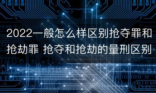 2022一般怎么样区别抢夺罪和抢劫罪 抢夺和抢劫的量刑区别