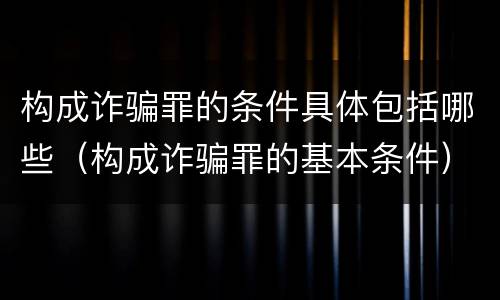 构成诈骗罪的条件具体包括哪些（构成诈骗罪的基本条件）
